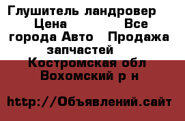 Глушитель ландровер . › Цена ­ 15 000 - Все города Авто » Продажа запчастей   . Костромская обл.,Вохомский р-н